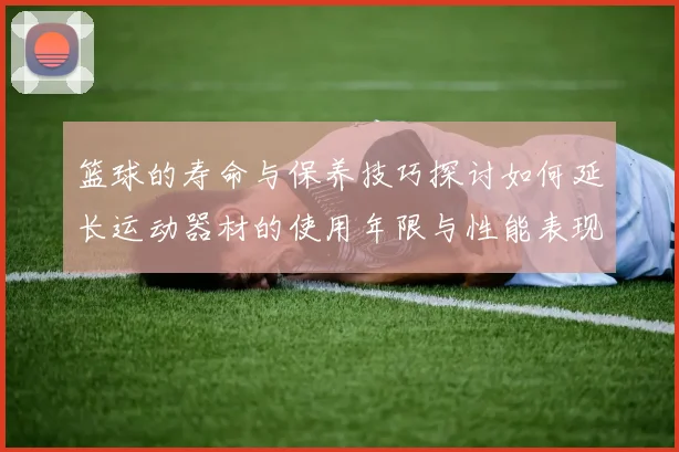 篮球的寿命与保养技巧探讨如何延长运动器材的使用年限与性能表现