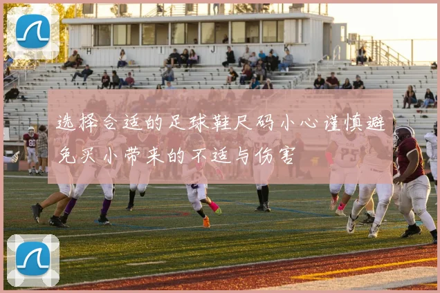选择合适的足球鞋尺码小心谨慎避免买小带来的不适与伤害