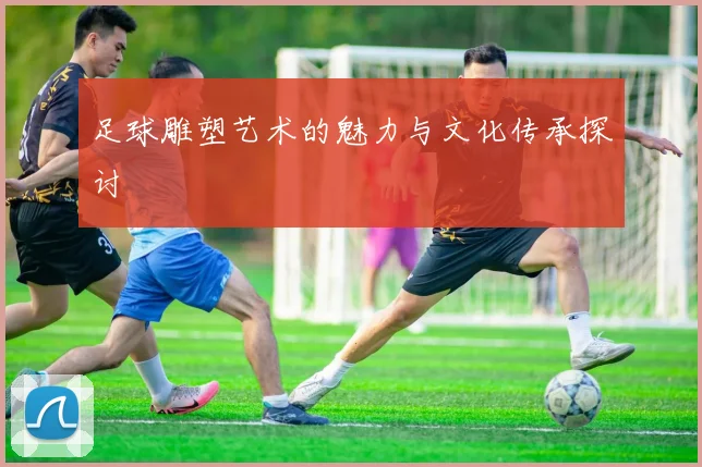 足球雕塑艺术的魅力与文化传承探讨