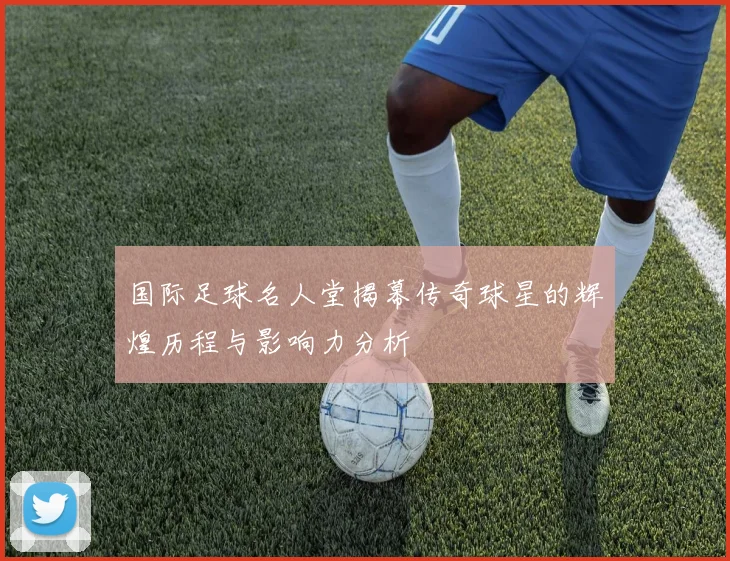 国际足球名人堂揭幕传奇球星的辉煌历程与影响力分析