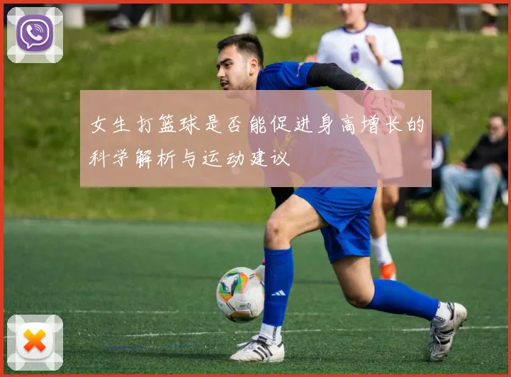 女生打篮球是否能促进身高增长的科学解析与运动建议