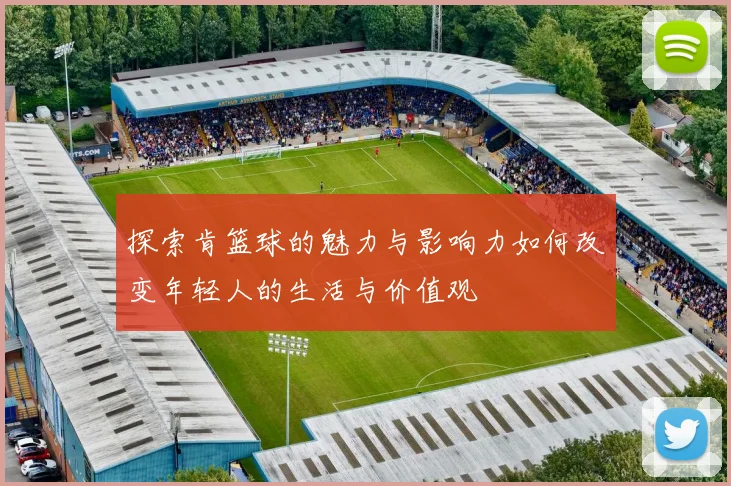 探索肯篮球的魅力与影响力如何改变年轻人的生活与价值观